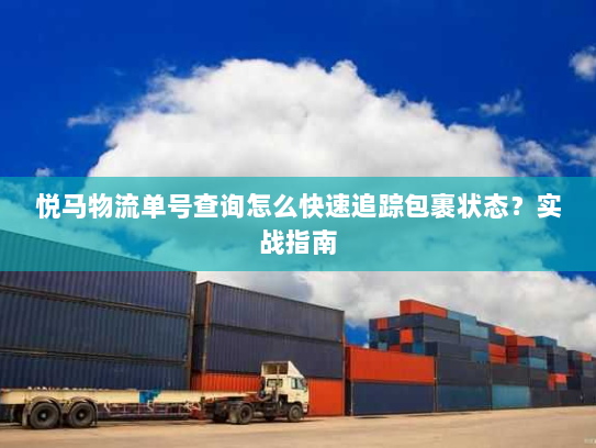 悦马物流单号查询怎么快速追踪包裹状态?实战指南 悦马物流单号查询怎么快速追踪包裹状态?实战指南