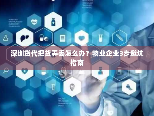 深圳货代把货弄丢怎么办?物业企业3步避坑指南 深圳货代把货弄丢怎么办?物业企业3步避坑指南
