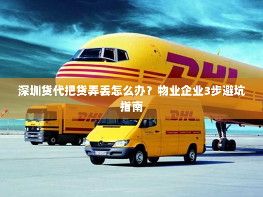 深圳货代把货弄丢怎么办?物业企业3步避坑指南 深圳货代把货弄丢怎么办?物业企业3步避坑指南