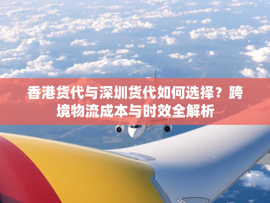 香港货代与深圳货代如何选择?跨境物流成本与时效全解析 香港货代与深圳货代如何选择?跨境物流成本与时效全解析