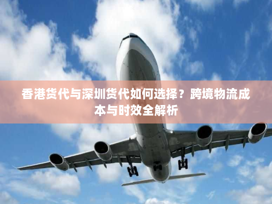 香港货代与深圳货代如何选择?跨境物流成本与时效全解析 香港货代与深圳货代如何选择?跨境物流成本与时效全解析