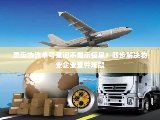 惠运物流单号查询不显示信息？四步解决物业企业查件难题