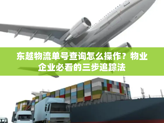 东越物流单号查询怎么操作？物业企业必看的三步追踪法