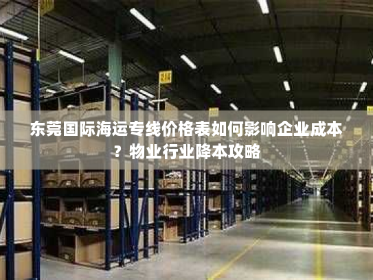 东莞国际海运专线价格表如何影响企业成本?物业行业降本攻略 东莞国际海运专线价格表如何影响企业成本?物业行业降本攻略