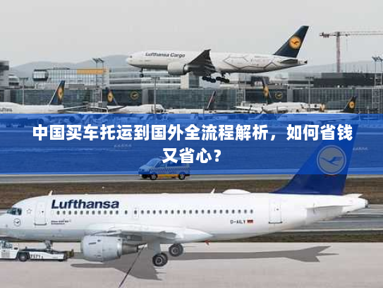 中国买车托运到国外全流程解析,如何省钱又省心? 中国买车托运到国外全流程解析,如何省钱又省心?