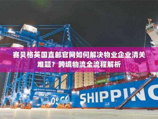 赛贝格英国直邮官网如何解决物业企业清关难题？跨境物流全流程解析