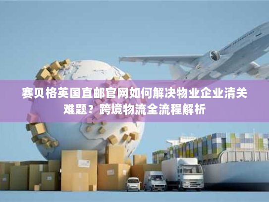 赛贝格英国直邮官网如何解决物业企业清关难题？跨境物流全流程解析