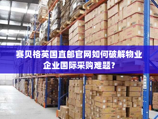 赛贝格英国直邮官网如何破解物业企业国际采购难题? 赛贝格英国直邮官网如何破解物业企业国际采购难题?