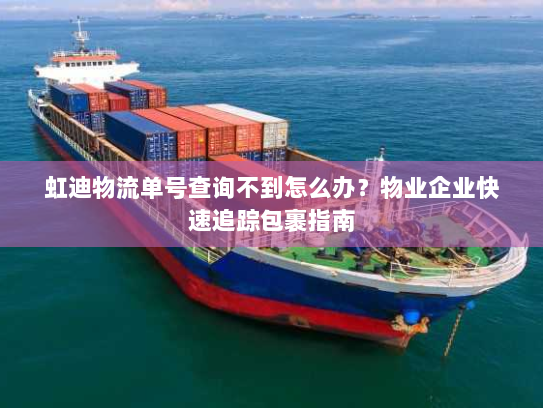 虹迪物流单号查询不到怎么办?物业企业快速追踪包裹指南 虹迪物流单号查询不到怎么办?物业企业快速追踪包裹指南