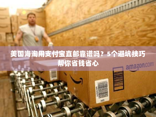 美国海淘用支付宝直邮靠谱吗？5个避坑技巧帮你省钱省心