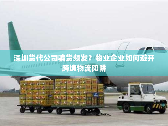 深圳货代公司骗货频发?物业企业如何避开跨境物流陷阱 深圳货代公司骗货频发?物业企业如何避开跨境物流陷阱