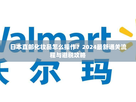日本直邮化妆品怎么操作？2024最新通关流程与避税攻略