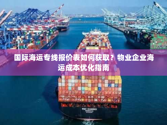 国际海运专线报价表如何获取?物业企业海运成本优化指南 国际海运专线报价表如何获取?物业企业海运成本优化指南