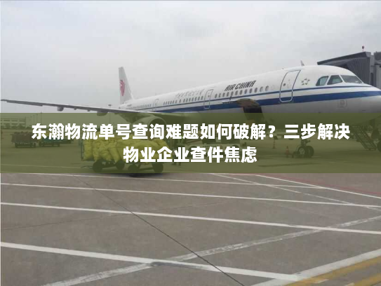 东瀚物流单号查询难题如何破解?三步解决物业企业查件焦虑 东瀚物流单号查询难题如何破解?三步解决物业企业查件焦虑