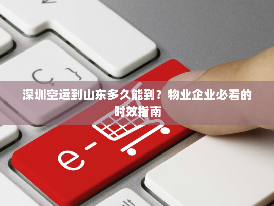 深圳空运到山东多久能到?物业企业必看的时效指南 深圳空运到山东多久能到?物业企业必看的时效指南