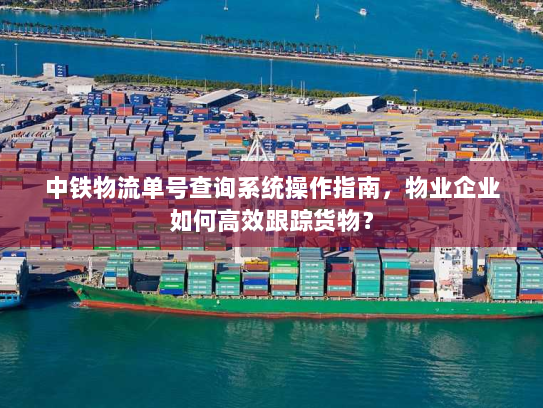 中铁物流单号查询系统操作指南,物业企业如何高效跟踪货物? 中铁物流单号查询系统操作指南,物业企业如何高效跟踪货物?
