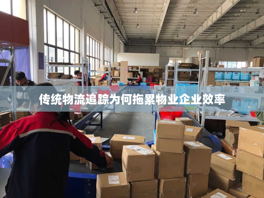 传统物流追踪为何拖累物业企业效率 传统物流追踪为何拖累物业企业效率