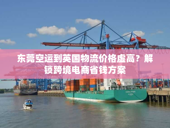 东莞空运到英国物流价格虚高?解锁跨境电商省钱方案 东莞空运到英国物流价格虚高?解锁跨境电商省钱方案