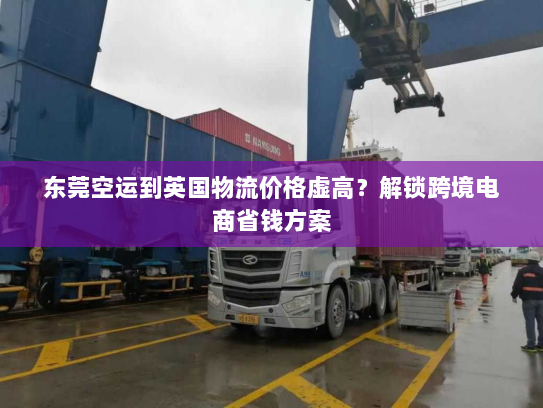 东莞空运到英国物流价格虚高？解锁跨境电商省钱方案