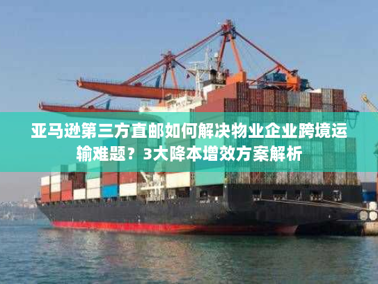 亚马逊第三方直邮如何解决物业企业跨境运输难题?3大降本增效方案解析 亚马逊第三方直邮如何解决物业企业跨境运输难题?3大降本增效方案解析