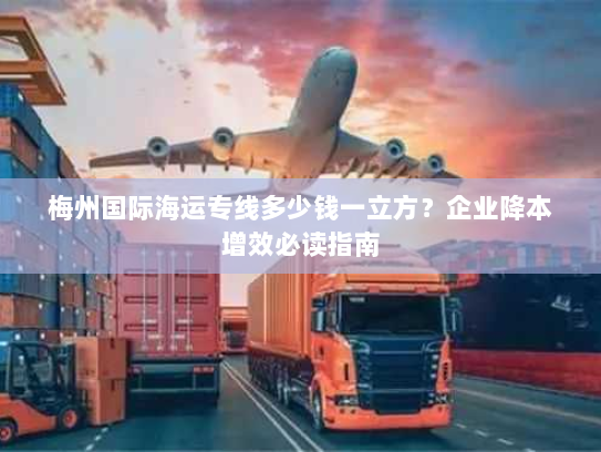 梅州国际海运专线多少钱一立方?企业降本增效必读指南 梅州国际海运专线多少钱一立方?企业降本增效必读指南