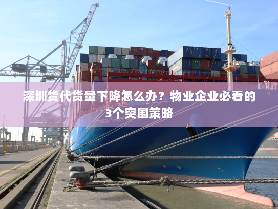 深圳货代货量下降怎么办？物业企业必看的3个突围策略