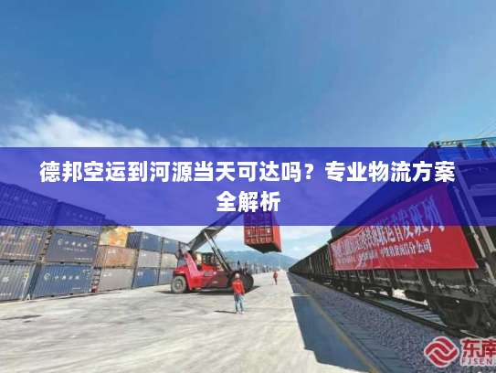 德邦空运到河源当天可达吗？专业物流方案全解析