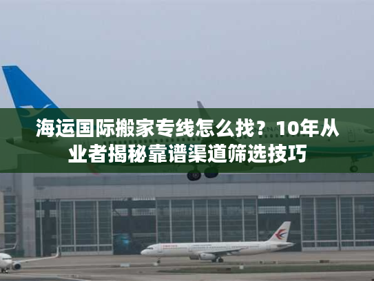 海运国际搬家专线怎么找?10年从业者揭秘靠谱渠道筛选技巧 海运国际搬家专线怎么找?10年从业者揭秘靠谱渠道筛选技巧