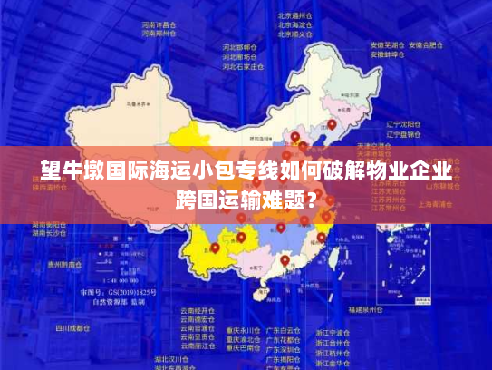 望牛墩国际海运小包专线如何破解物业企业跨国运输难题？