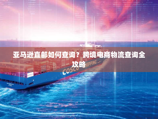 亚马逊直邮如何查询?跨境电商物流查询全攻略 亚马逊直邮如何查询?跨境电商物流查询全攻略