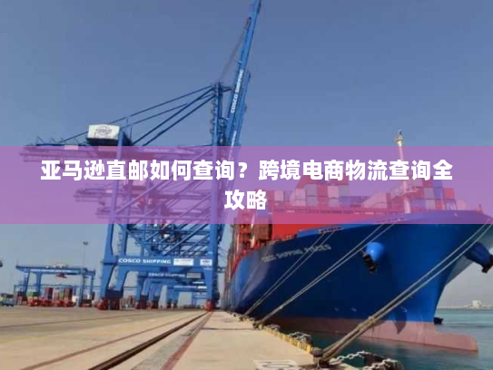 亚马逊直邮如何查询?跨境电商物流查询全攻略 亚马逊直邮如何查询?跨境电商物流查询全攻略