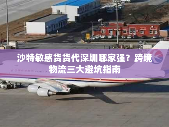 沙特敏感货货代深圳哪家强?跨境物流三大避坑指南 沙特敏感货货代深圳哪家强?跨境物流三大避坑指南