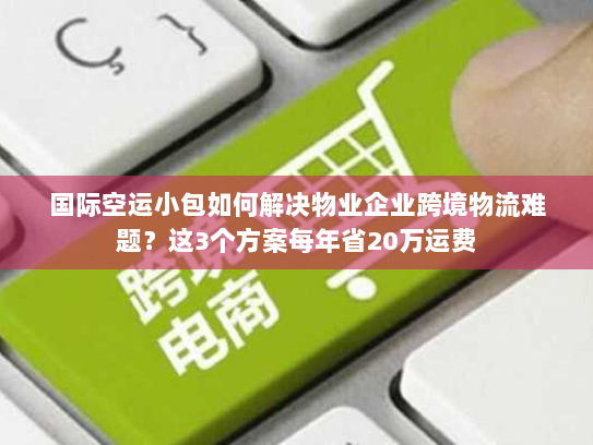 国际空运小包如何解决物业企业跨境物流难题?这3个方案每年省20万运费 国际空运小包如何解决物业企业跨境物流难题?这3个方案每年省20万运费