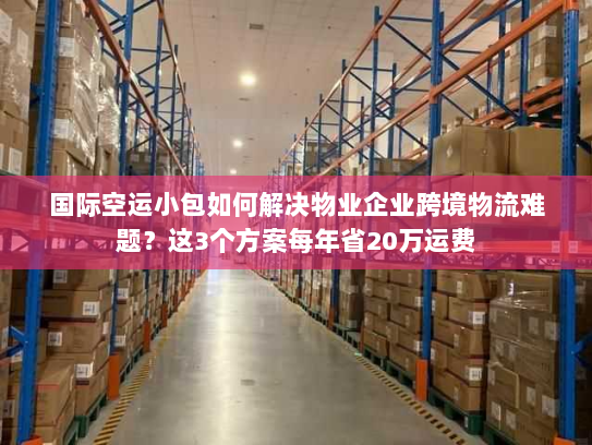 国际空运小包如何解决物业企业跨境物流难题?这3个方案每年省20万运费 国际空运小包如何解决物业企业跨境物流难题?这3个方案每年省20万运费