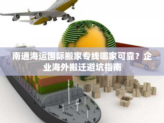南通海运国际搬家专线哪家可靠？企业海外搬迁避坑指南