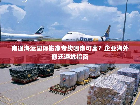 南通海运国际搬家专线哪家可靠?企业海外搬迁避坑指南 南通海运国际搬家专线哪家可靠?企业海外搬迁避坑指南