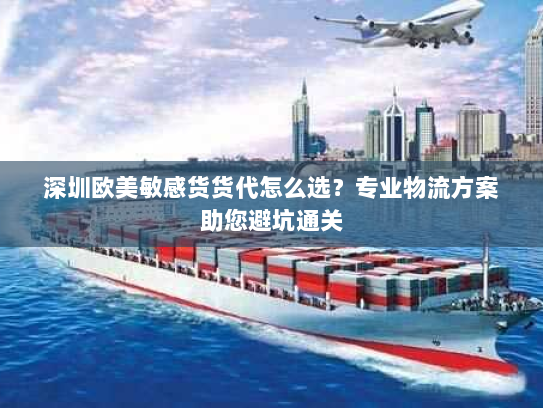 深圳欧美敏感货货代怎么选？专业物流方案助您避坑通关
