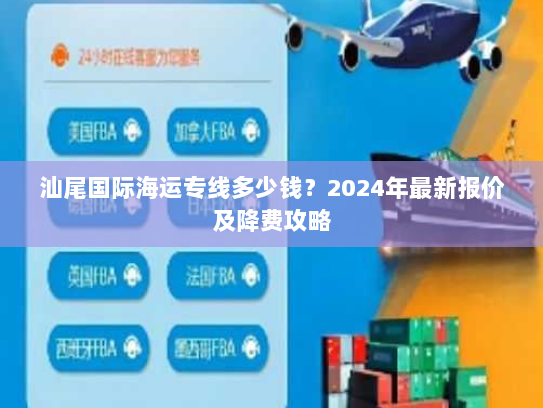 汕尾国际海运专线多少钱?2024年最新报价及降费攻略 汕尾国际海运专线多少钱?2024年最新报价及降费攻略