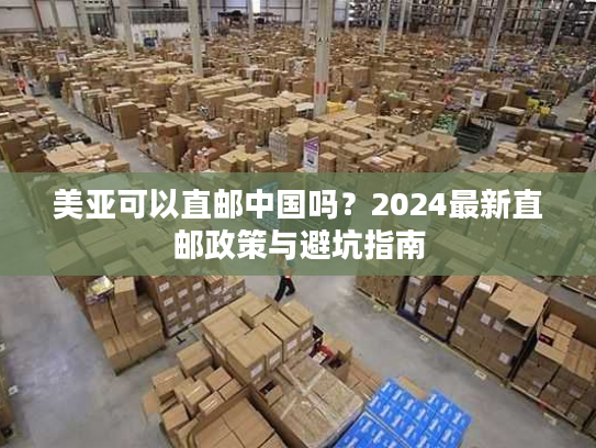 美亚可以直邮中国吗?2024最新直邮政策与避坑指南 美亚可以直邮中国吗?2024最新直邮政策与避坑指南