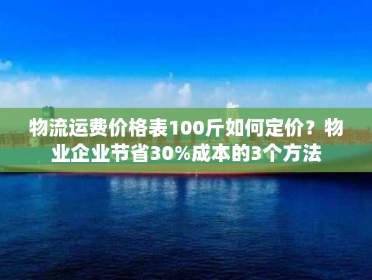 物流运费价格表100斤如何定价？物业企业节省30%成本的3个方法