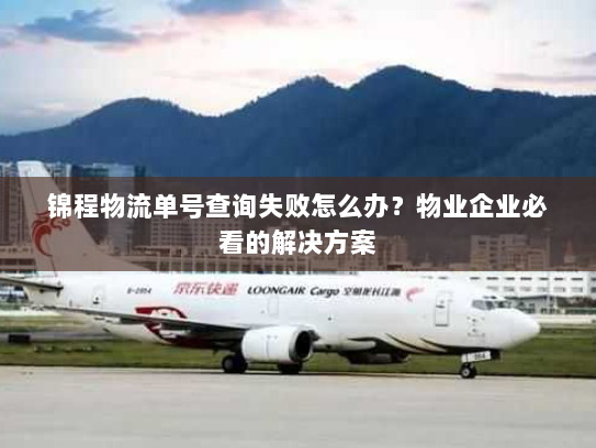 锦程物流单号查询失败怎么办？物业企业必看的解决方案