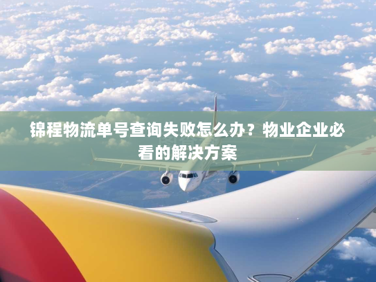 锦程物流单号查询失败怎么办？物业企业必看的解决方案