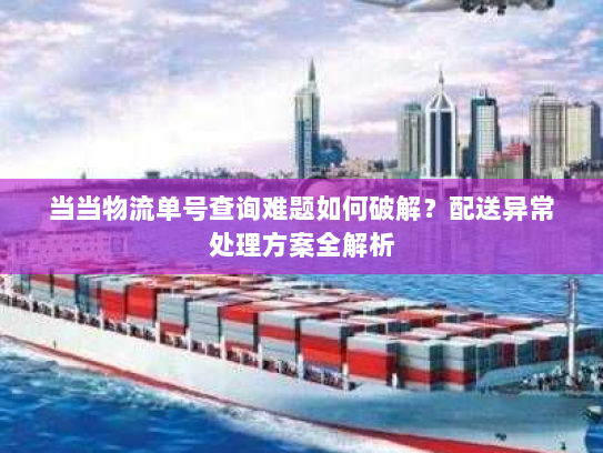 当当物流单号查询难题如何破解?配送异常处理方案全解析 当当物流单号查询难题如何破解?配送异常处理方案全解析