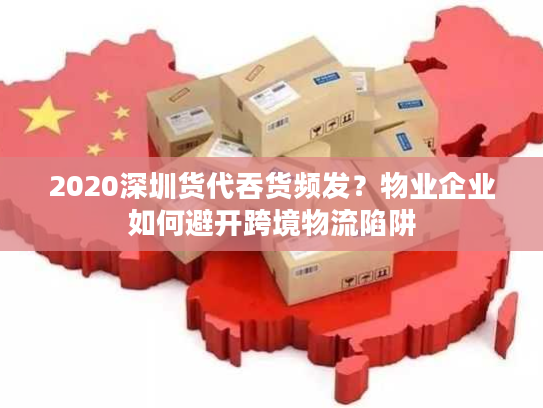 2020深圳货代吞货频发?物业企业如何避开跨境物流陷阱 2020深圳货代吞货频发?物业企业如何避开跨境物流陷阱