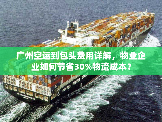 广州空运到包头费用详解，物业企业如何节省30%物流成本？