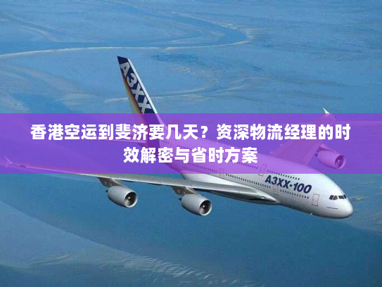 香港空运到斐济要几天?资深物流经理的时效解密与省时方案 香港空运到斐济要几天?资深物流经理的时效解密与省时方案