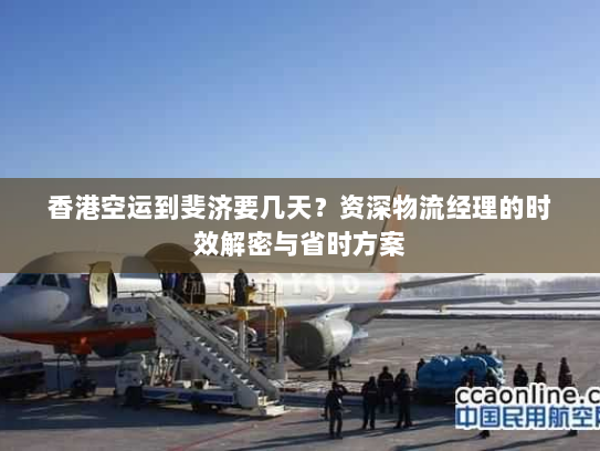 香港空运到斐济要几天?资深物流经理的时效解密与省时方案 香港空运到斐济要几天?资深物流经理的时效解密与省时方案