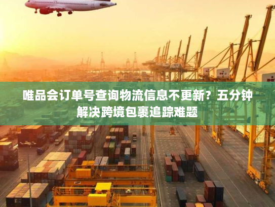 唯品会订单号查询物流信息不更新？五分钟解决跨境包裹追踪难题