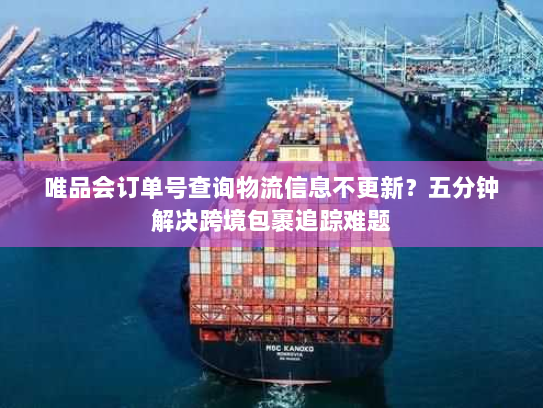 唯品会订单号查询物流信息不更新？五分钟解决跨境包裹追踪难题