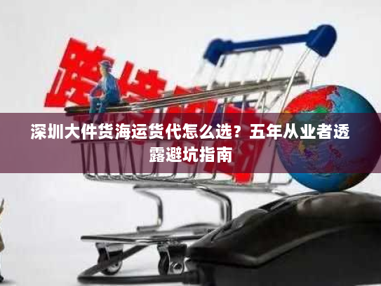 深圳大件货海运货代怎么选?五年从业者透露避坑指南 深圳大件货海运货代怎么选?五年从业者透露避坑指南